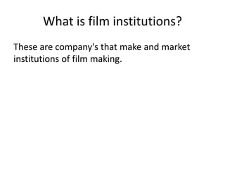 What is film institutions?
These are company's that make and market
institutions of film making.

 