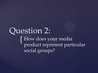 Question 2:

{ How does your media
product represent particular
social groups?

 