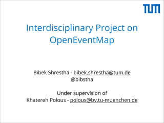Interdisciplinary Project on
OpenEventMap

Bibek Shrestha - bibek.shrestha@tum.de
@bibstha
Under supervision of
Khatereh Polous - polous@bv.tu-muenchen.de

 