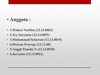 • Anggota :
•
•
•
•
•
•

1.Wahyu Nurfian (12.12.0062)
2.Try Suryanto (12.12.0052)
3.Mohammad Setiawan (12.12.0019)
4.Dwiyan Prayoga (12.12.00)
5.Anggit Pancha N (12.12.0029)
6.Jaryanto (12.12.0021)

 