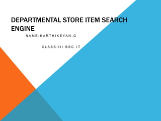 DEPARTMENTAL STORE ITEM SEARCH
ENGINE
N A M E : K A RT H I K E YA N . G

CLASS:III BSC IT

 