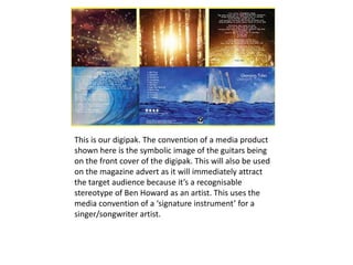 This is our digipak. The convention of a media product
shown here is the symbolic image of the guitars being
on the front ...