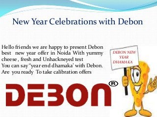 New Year Celebrations with Debon
Hello friends we are happy to present Debon
best new year offer in Noida With yummy
cheese , fresh and Unhackneyed test
You can say “year end dhamaka’ with Debon.
Are you ready To take calibration offers

DEBON NEW
YEAR
DHAMAKA

 