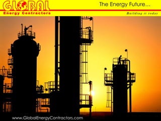 The Energy Future…
Energy Contractors                            Building it today




   www.GlobalEnergyContractors.com
 