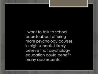 I want to talk to school
boards about offering
more psychology courses
in high schools. I firmly
believe that psychology
education could benefit
many adolescents.
 