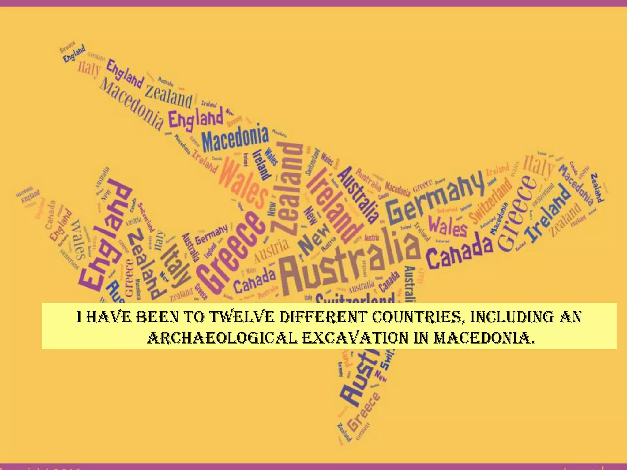 I have been to twelve different countries, including an
        archaeological excavation in Macedonia.
 