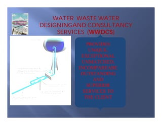 WATER WASTE WATER
DESIGNINGAND CONSULTANCY
SERVICES (WWDCS)
PROVIDES
UNIQUE,
EXCEPTIONAL
UNMATCHED,
INCOMPAREABE
OUTSTANDING
AND
SUPERIOR
SERVICES TO
THE CLIENT

 