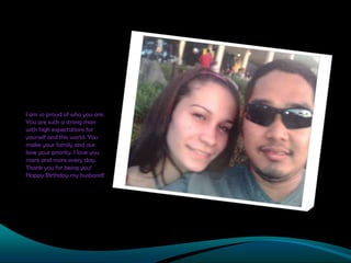 I am so proud of who you are.
You are such a strong man
with high expectations for
yourself and this world. You
make your family and our
love your priority. I love you
more and more every day.
Thank you for being you!
Happy Birthday my husband!

 