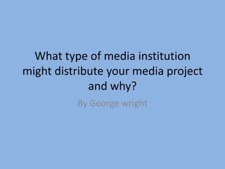 What type of media institution
might distribute your media project
and why?
By George wright

 