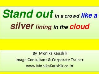 Stand out in a crowd like a
silver lining in the cloud
By Monika Kaushik
Image Consultant & Corporate Trainer
www.MonikaKaushik.co.in

 