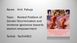 Name- Kriti Pahuja

Topic- Rooted Problem of
Gender Discrimination and
immense ignorance towards
women empowerment
Techid- Tech54922

Rooted gender discrimination and
ignorance towards women
empowerment

 