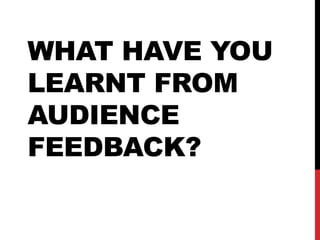 WHAT HAVE YOU
LEARNT FROM
AUDIENCE
FEEDBACK?

 