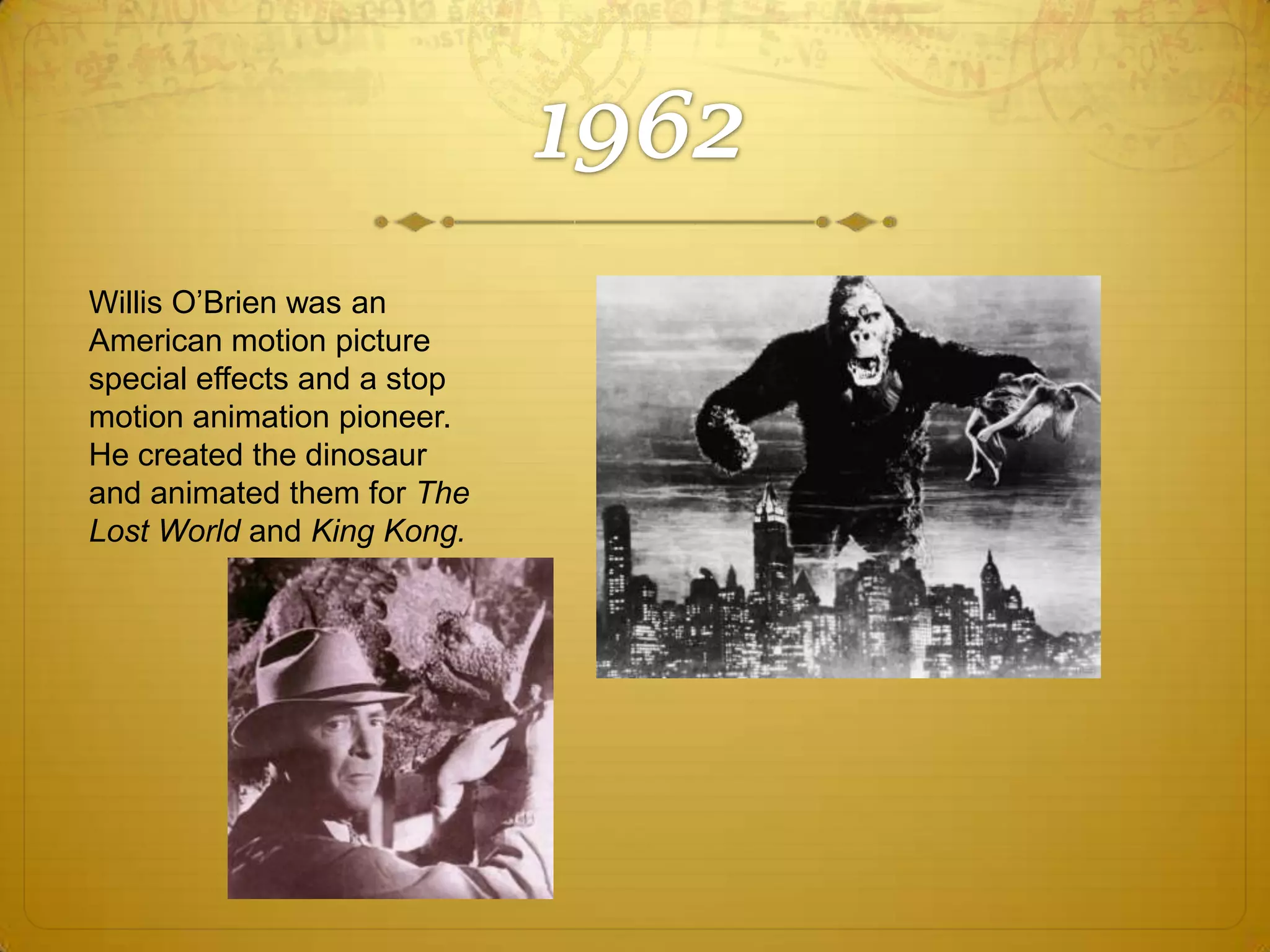 Willis O’Brien was an
American motion picture
special effects and a stop
motion animation pioneer.
He created the dinosaur
and animated them for The
Lost World and King Kong.

 