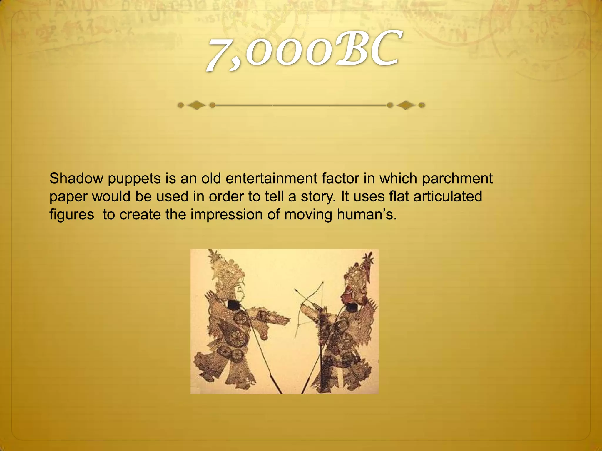Shadow puppets is an old entertainment factor in which parchment
paper would be used in order to tell a story. It uses flat articulated
figures to create the impression of moving human’s.

 