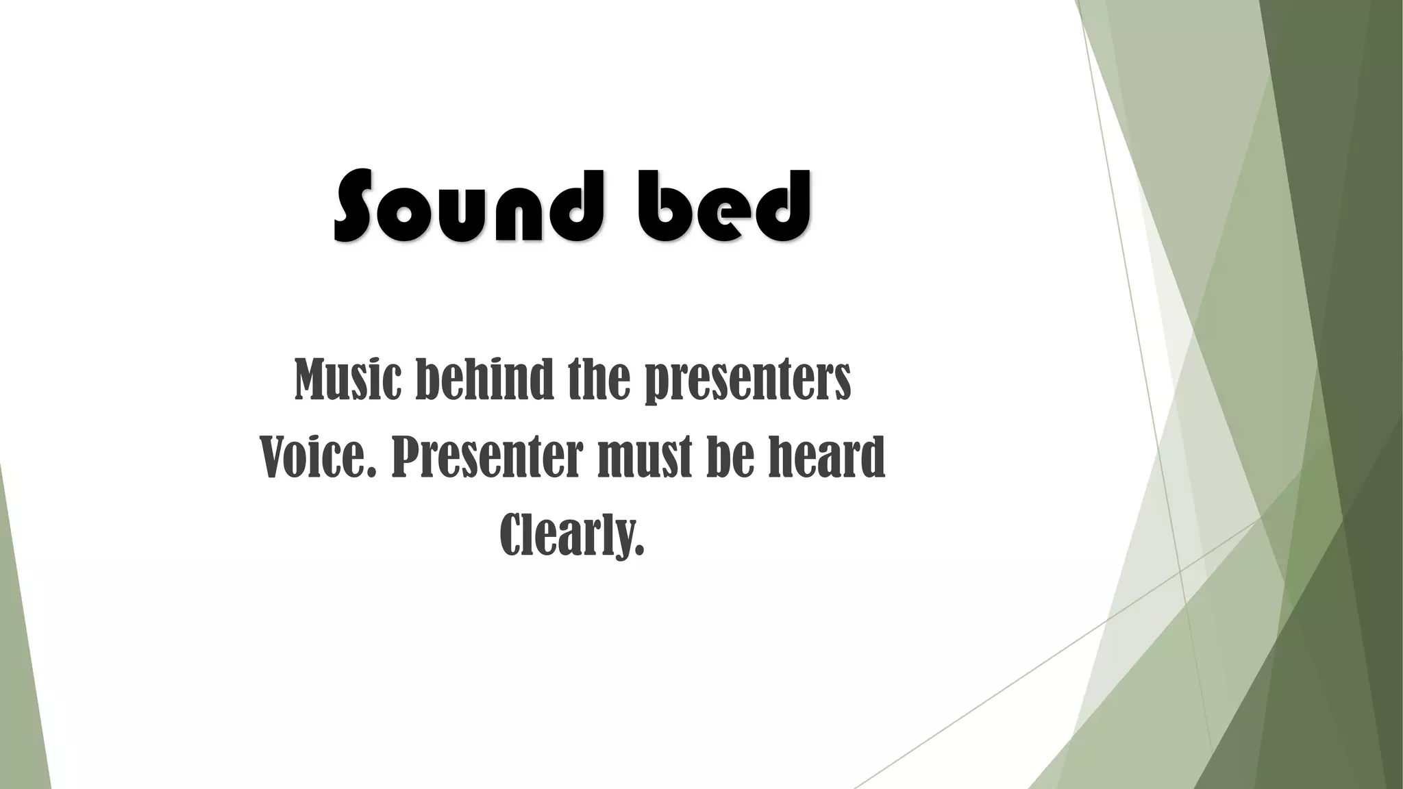 Sound bed
Music behind the presenters
Voice. Presenter must be heard
Clearly.