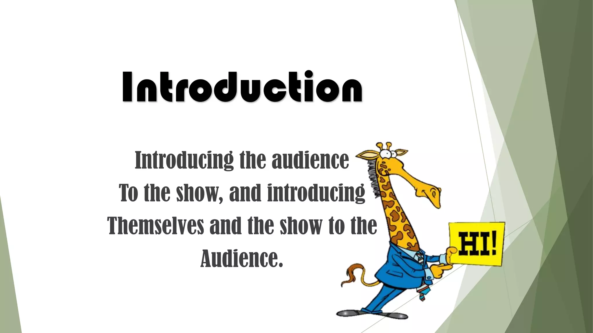Introduction
Introducing the audience
To the show, and introducing
Themselves and the show to the
Audience.