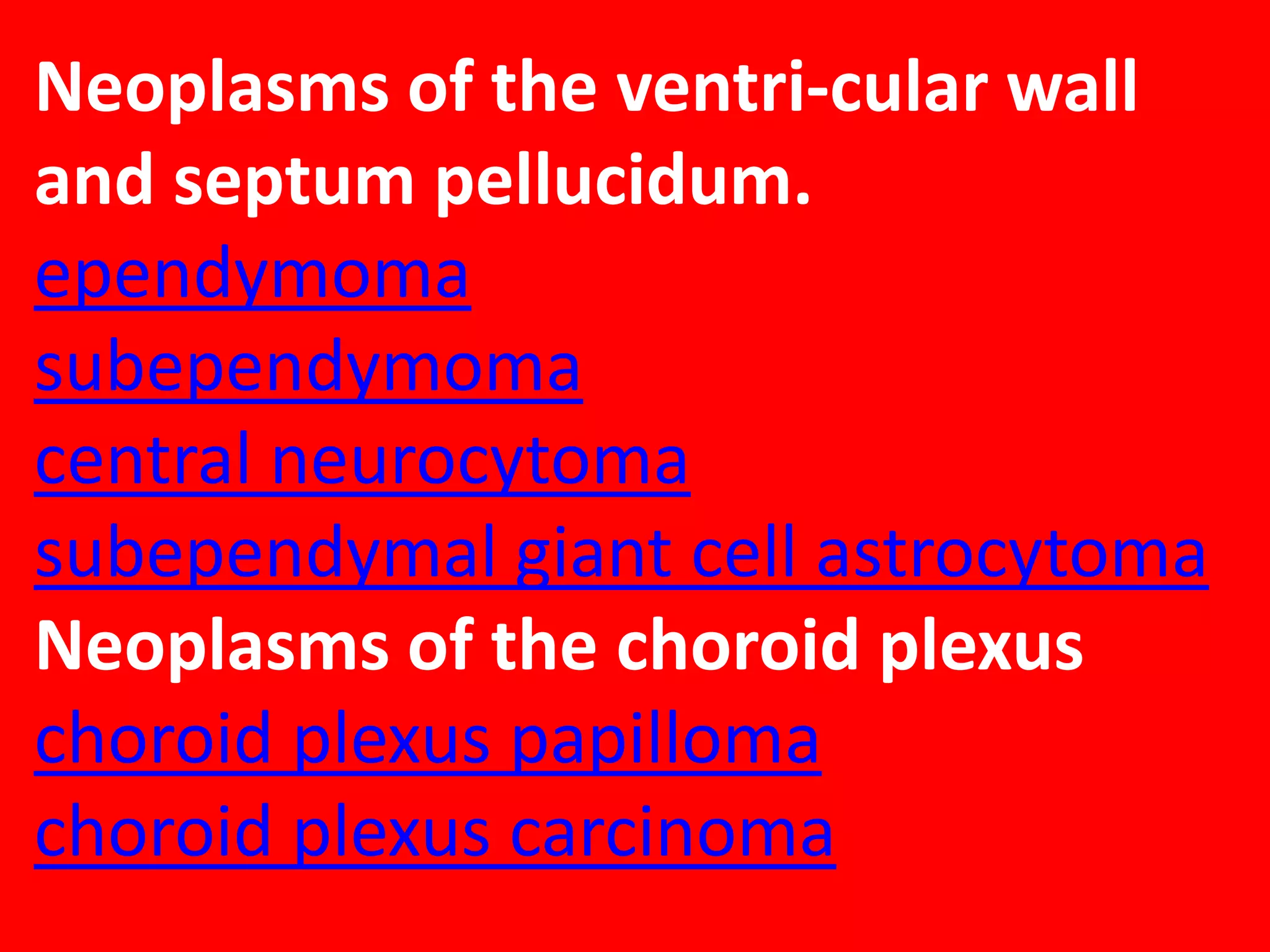Neoplasms of the ventri-cular wall
and septum pellucidum.
ependymoma
subependymoma
central neurocytoma
subependymal giant cell astrocytoma
Neoplasms of the choroid plexus
choroid plexus papilloma
choroid plexus carcinoma

 