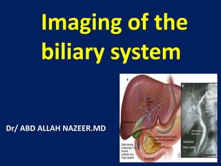 Imaging of the
biliary system
Dr/ ABD ALLAH NAZEER.MD

 