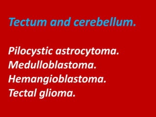 Tectum and cerebellum.
Pilocystic astrocytoma.
Medulloblastoma.
Hemangioblastoma.
Tectal glioma.

 