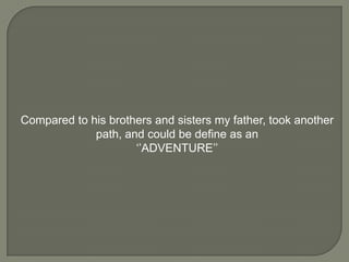 Compared to his brothers and sisters my father, took another
path, and could be define as an
‘’ADVENTURE’’

 