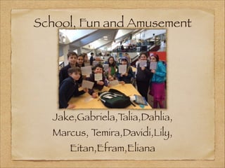 School, Fun and Amusement

Jake,Gabriela,T
alia,Dahlia,
Marcus, T
emira,Davidi,Lily,
Eitan,Efram,Eliana

 