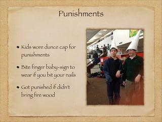 Punishments

Kids wore dunce cap for
punishments

Bite finger baby-sign to

wear if you bit your nails
Got punished if didn't
bring fire wood

 