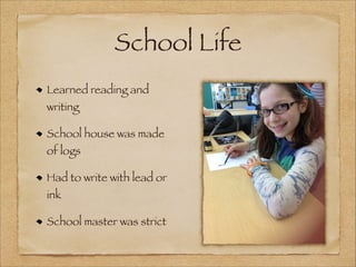 School Life
Learned reading and
writing

School house was made
of logs

Had to write with lead or
ink

School master was strict

 