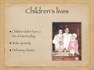 Children's lives
Children didn't have a
lot of time to play
Woke up early
Did many chores

 