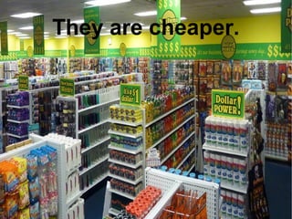 They are
cheaper.
 