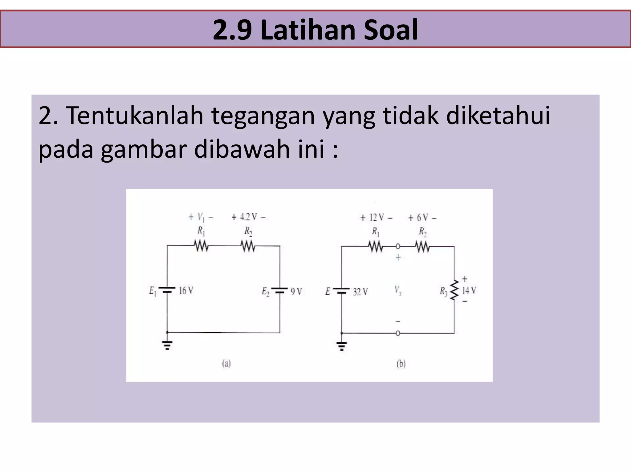 2.9 Latihan Soal
2. Tentukanlah tegangan yang tidak diketahui
pada gambar dibawah ini :

 