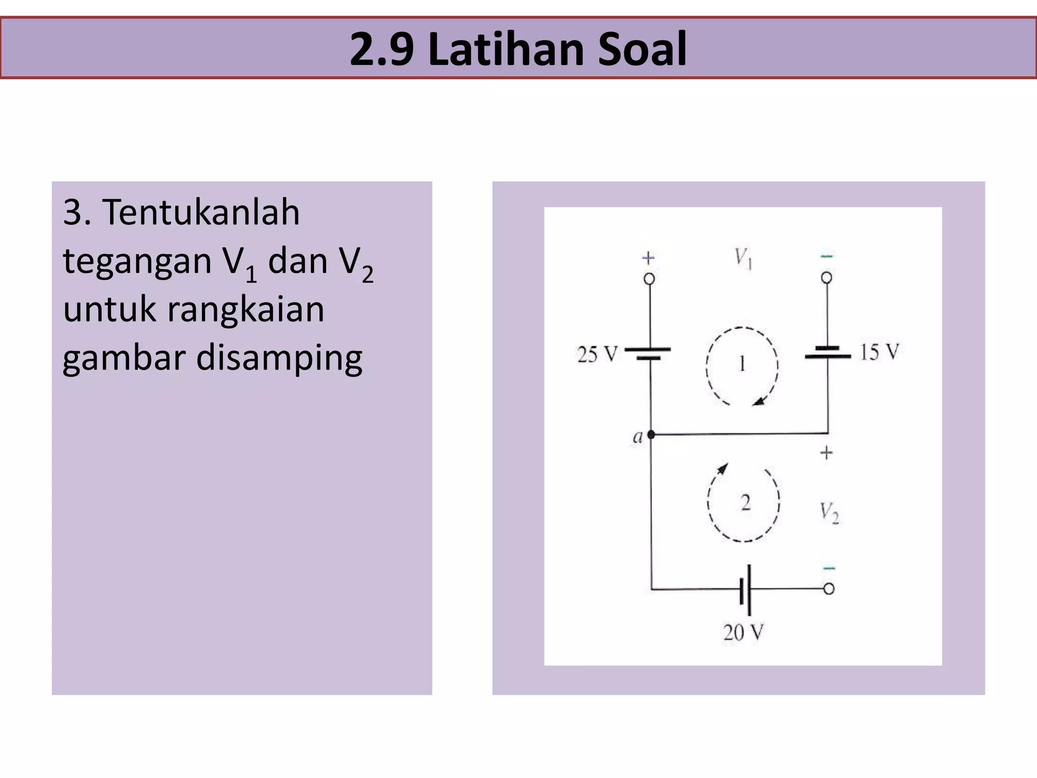 2.9 Latihan Soal
3. Tentukanlah
tegangan V1 dan V2
untuk rangkaian
gambar disamping

 