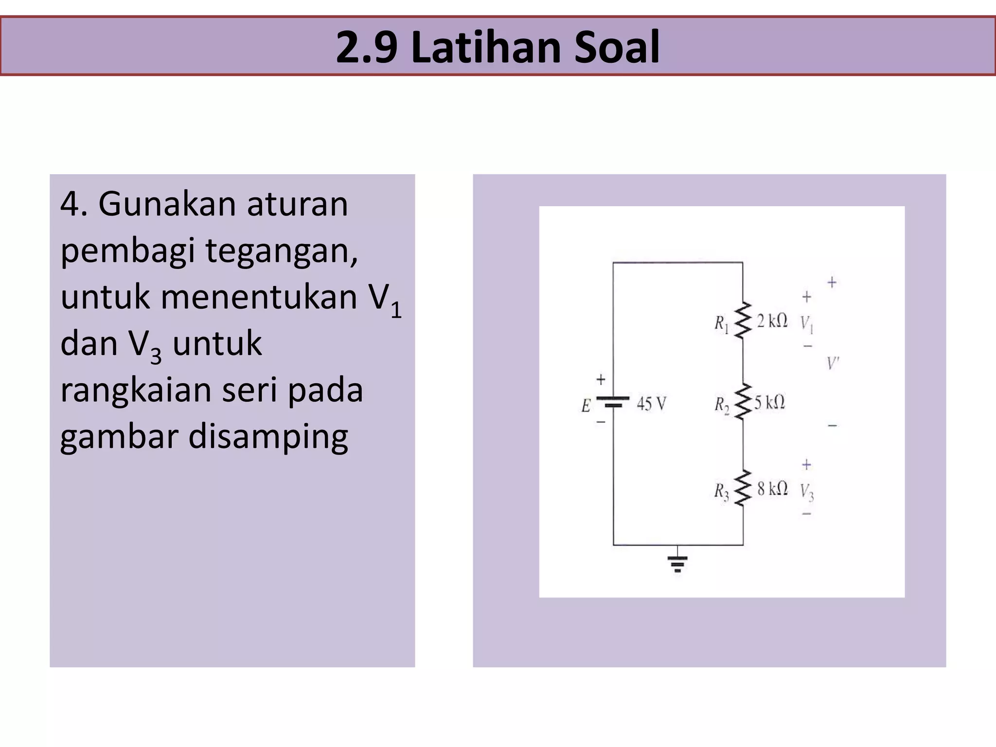 2.9 Latihan Soal
4. Gunakan aturan
pembagi tegangan,
untuk menentukan V1
dan V3 untuk
rangkaian seri pada
gambar disamping

 