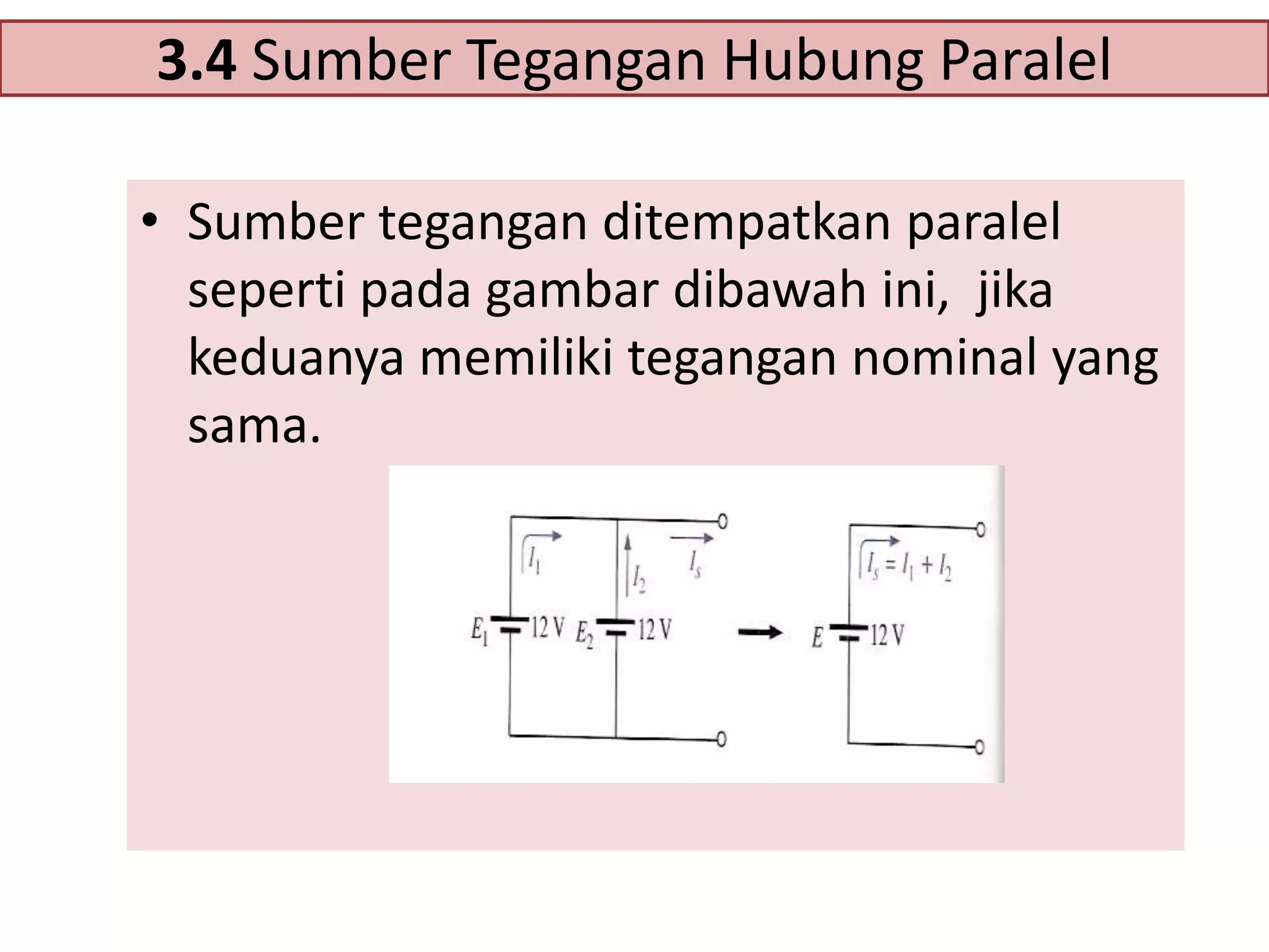 3.4 Sumber Tegangan Hubung Paralel
• Sumber tegangan ditempatkan paralel
seperti pada gambar dibawah ini, jika
keduanya memiliki tegangan nominal yang
sama.

 