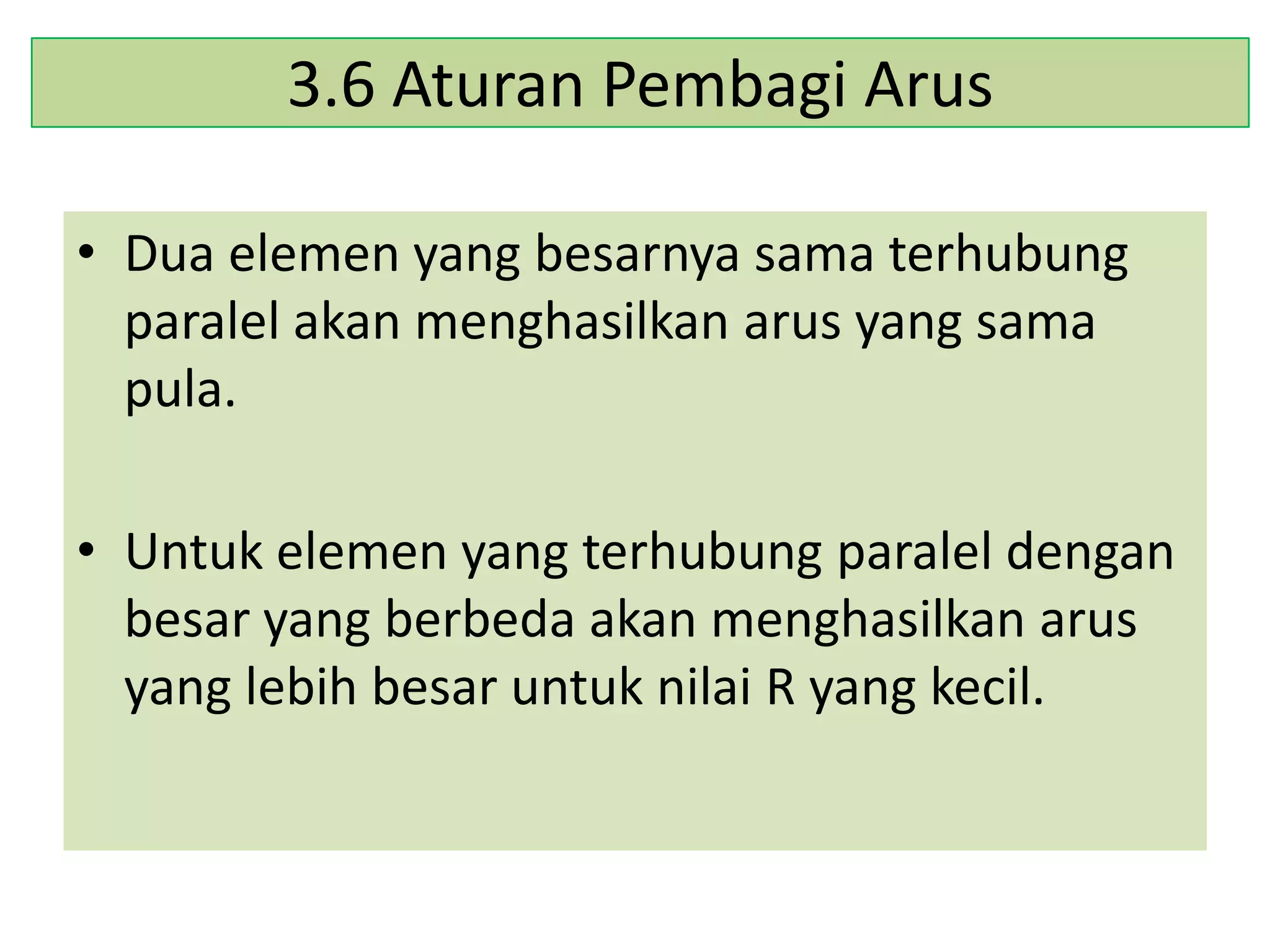3.6 Aturan Pembagi Arus
• Dua elemen yang besarnya sama terhubung
paralel akan menghasilkan arus yang sama
pula.

• Untuk elemen yang terhubung paralel dengan
besar yang berbeda akan menghasilkan arus
yang lebih besar untuk nilai R yang kecil.

 