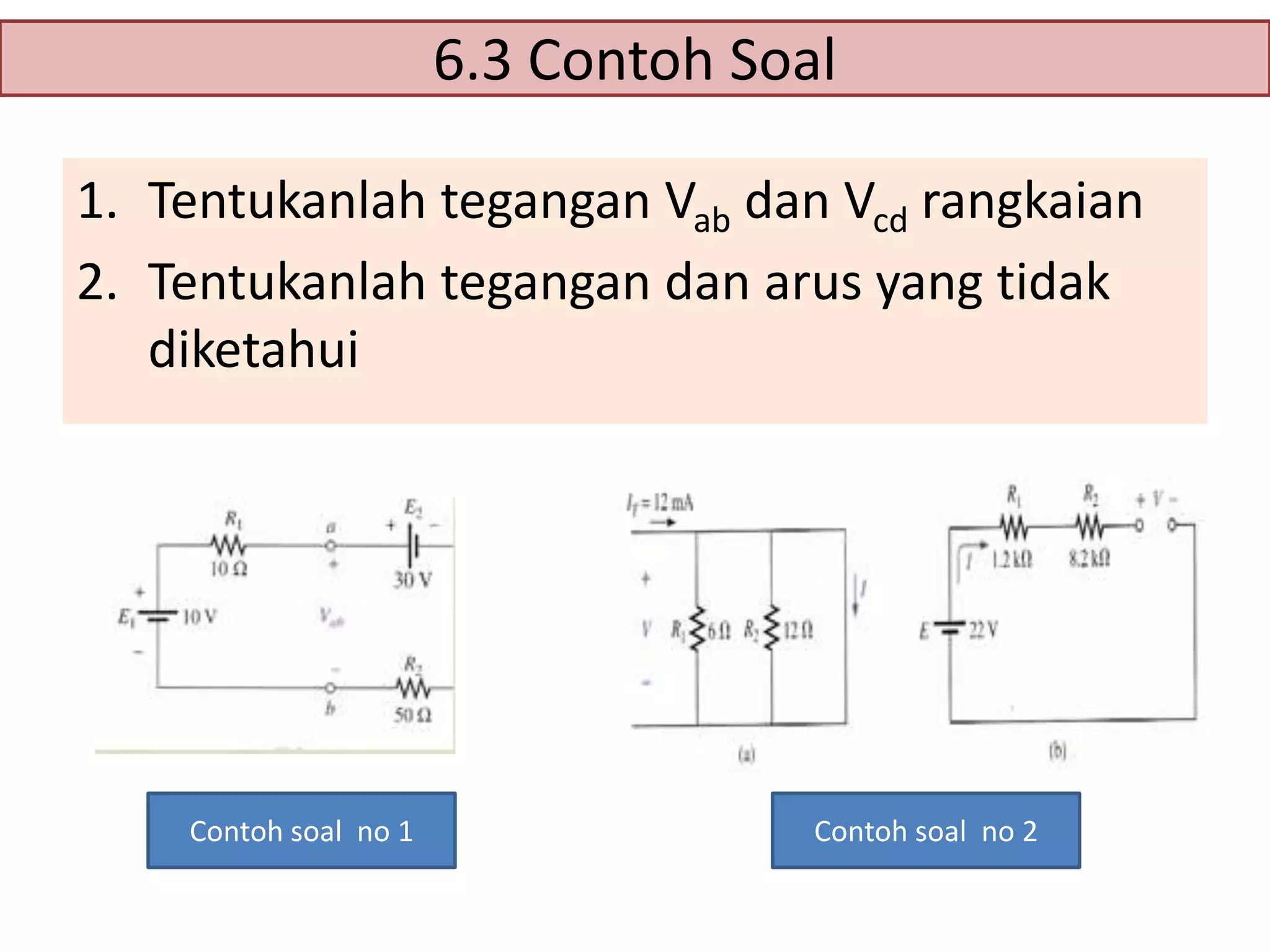 6.3 Contoh Soal
1. Tentukanlah tegangan Vab dan Vcd rangkaian
2. Tentukanlah tegangan dan arus yang tidak
diketahui

Contoh soal no 1

Contoh soal no 2

 