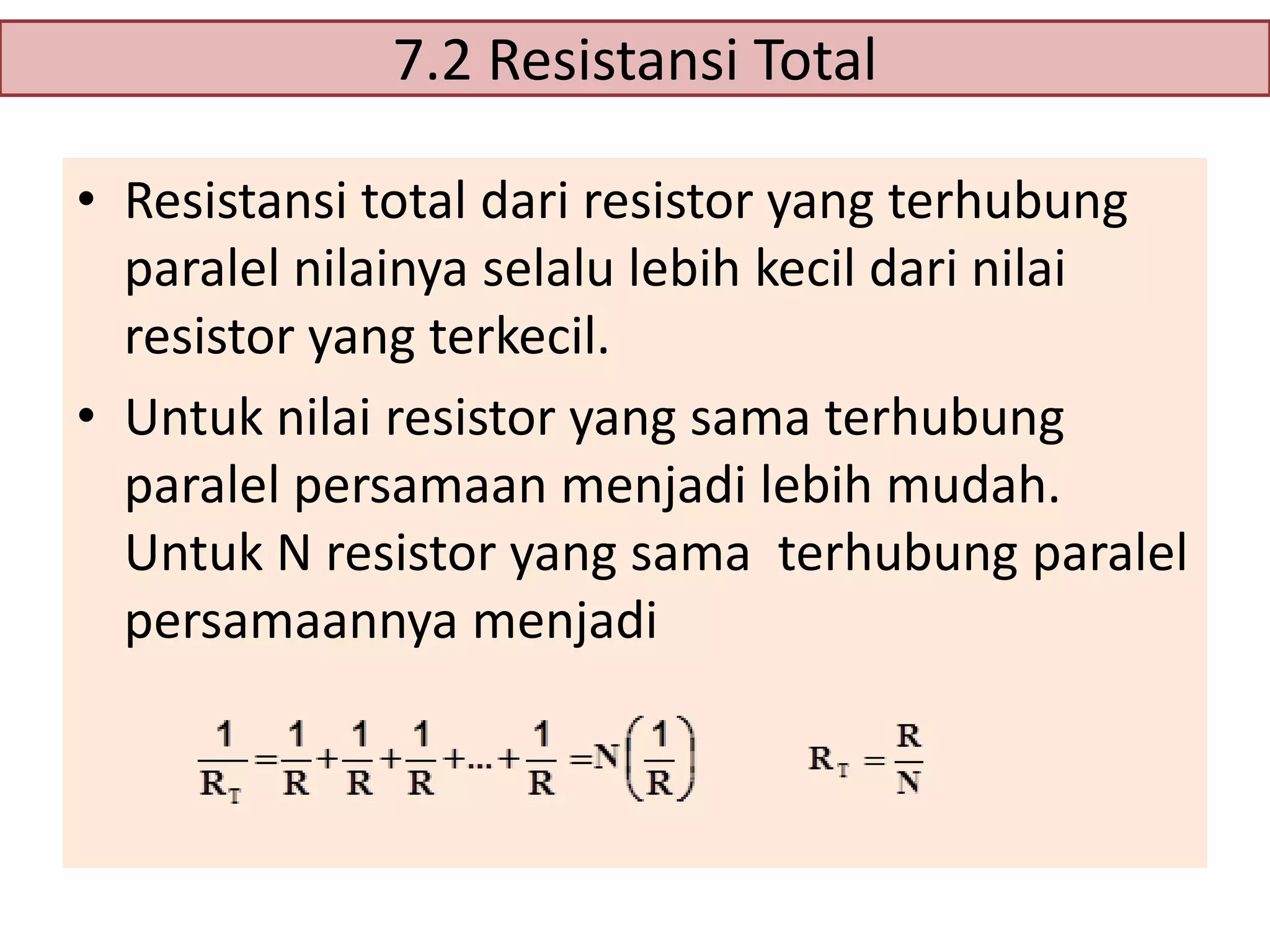 7.2 Resistansi Total
• Resistansi total dari resistor yang terhubung
paralel nilainya selalu lebih kecil dari nilai
resistor yang terkecil.
• Untuk nilai resistor yang sama terhubung
paralel persamaan menjadi lebih mudah.
Untuk N resistor yang sama terhubung paralel
persamaannya menjadi

 