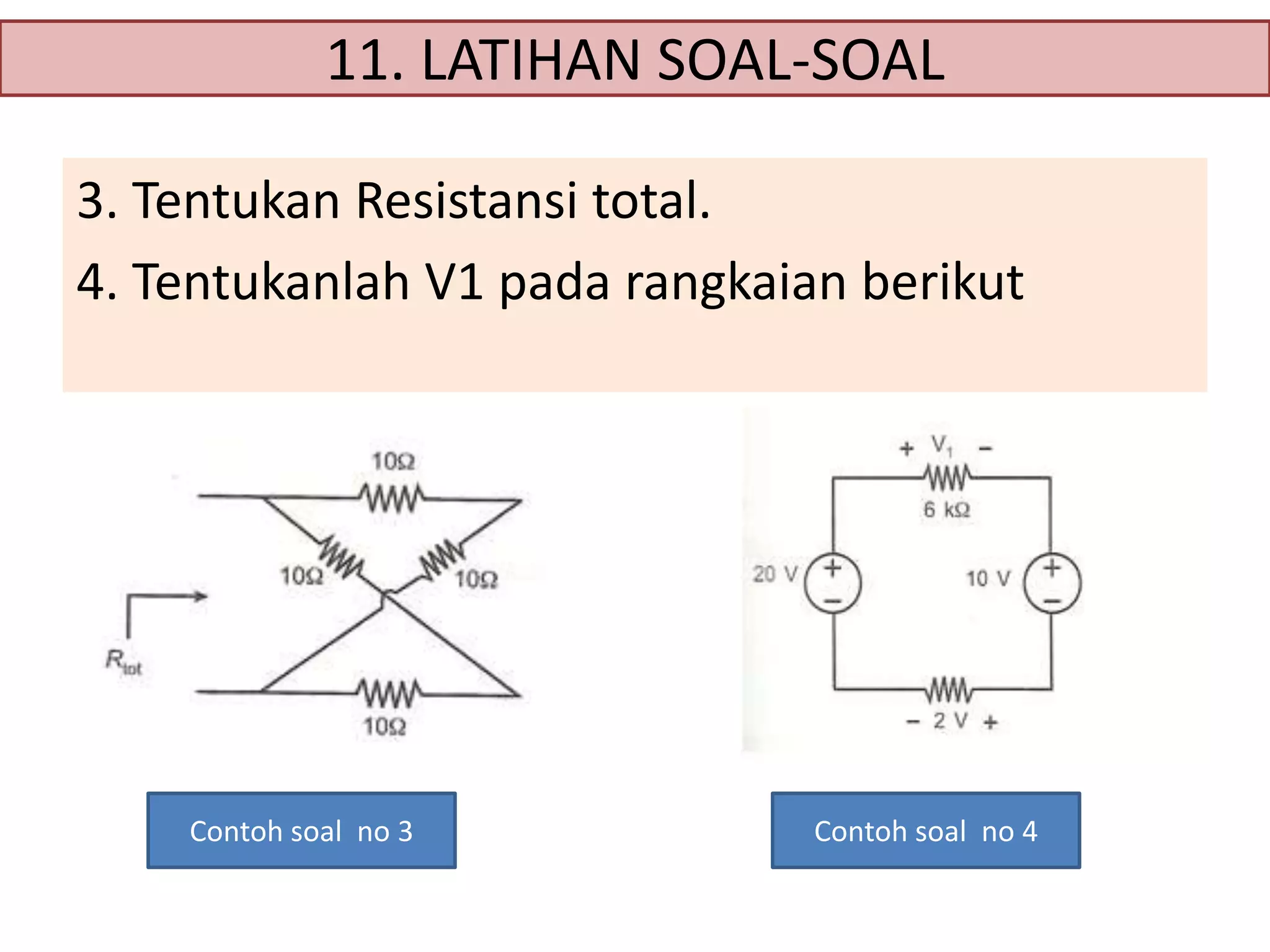 11. LATIHAN SOAL-SOAL
3. Tentukan Resistansi total.
4. Tentukanlah V1 pada rangkaian berikut

Contoh soal no 3

Contoh soal no 4

 