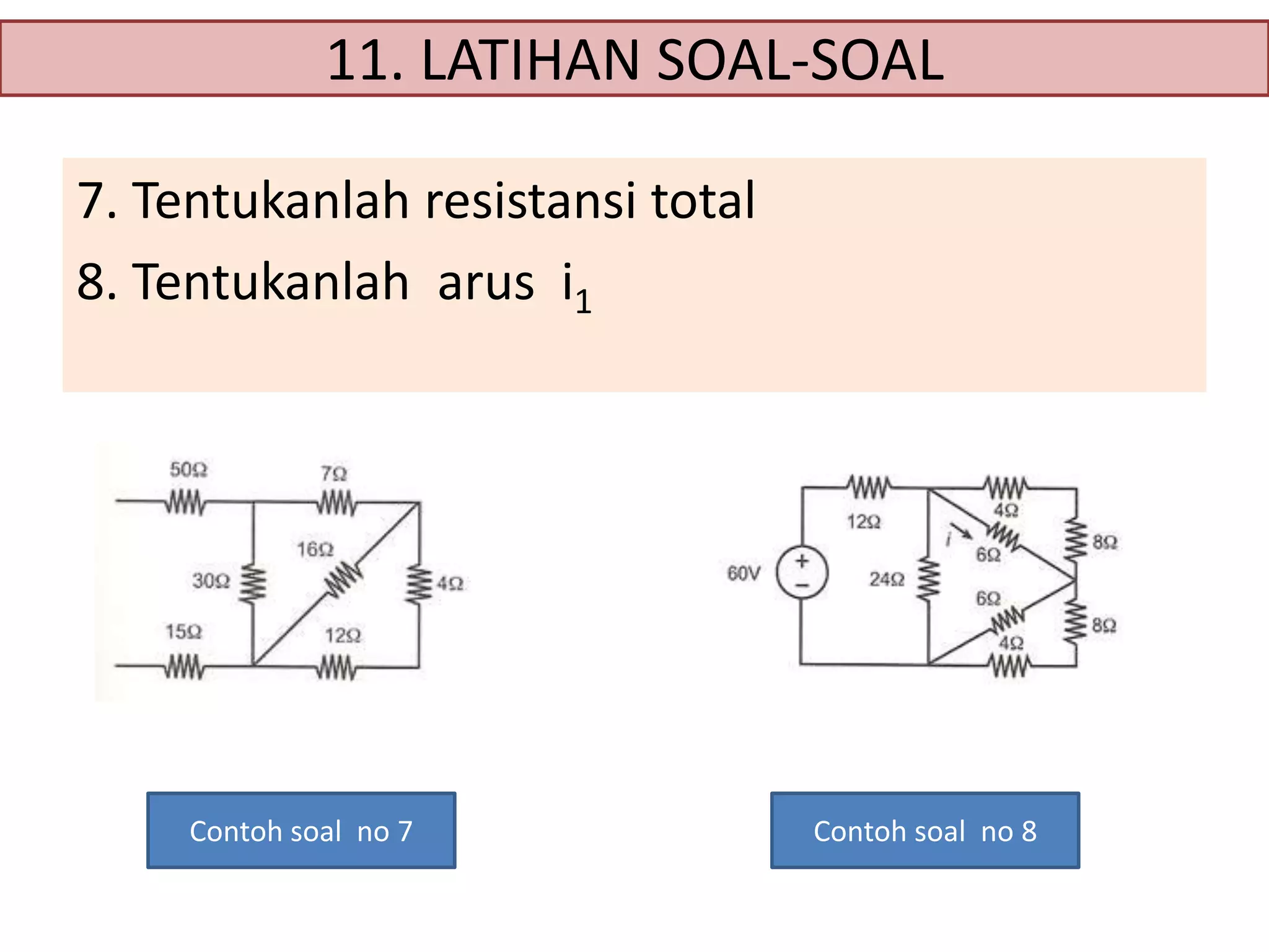 11. LATIHAN SOAL-SOAL
7. Tentukanlah resistansi total
8. Tentukanlah arus i1

Contoh soal no 7

Contoh soal no 8

 