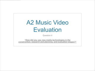 A2 Music Video
Evaluation
Question 4
“How did you use new media technologies in the
construction, research and planning, and evaluation stages?”

 