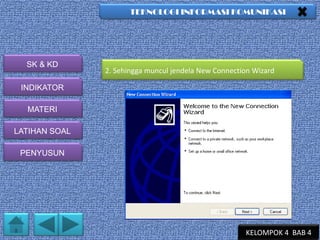 TEKNOLOGI INFORMASI KOMUNIKASI

SK & KD

2. Sehingga muncul jendela New Connection Wizard

INDIKATOR
MATERI
LATIHAN SOAL
PENYUSUN

KELOMPOK 4 BAB 4

 