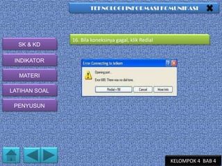 TEKNOLOGI INFORMASI KOMUNIKASI

SK & KD

16. Bila koneksinya gagal, klik Redial

INDIKATOR
MATERI
LATIHAN SOAL
PENYUSUN

KELOMPOK 4 BAB 4

 