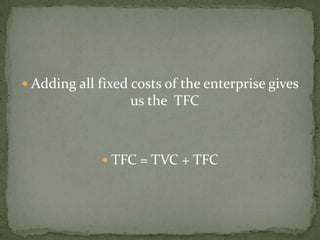  Adding all fixed costs of the enterprise gives

us the TFC

 TFC = TVC + TFC

 