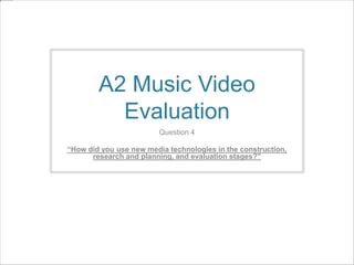 A2 Music Video
Evaluation
Question 4
“How did you use new media technologies in the construction,
research and planning, and evaluation stages?”

 