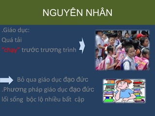 NGUYÊN NHÂN
.Giáo dục:
Quá tải
“chạy” trước trương trình
Bỏ qua giáo dục đạo đức
.Phương pháp giáo dục đạo đức
lối sống bộc lộ nhiều bất cập
 