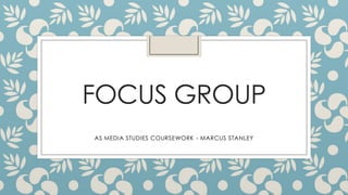 FOCUS GROUP
AS MEDIA STUDIES COURSEWORK - MARCUS STANLEY

 
