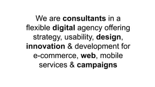 We are consultants in a
flexible digital agency offering
strategy, usability, design,
innovation & development for
e-commerce, web, mobile
services & campaigns
 