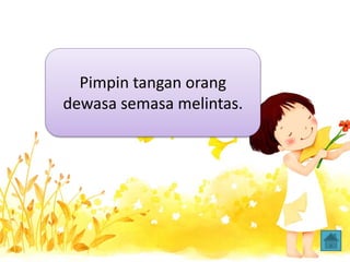 Pimpin tangan orang
dewasa semasa melintas.
 