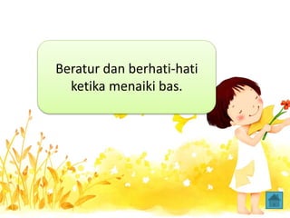 Beratur dan berhati-hati
ketika menaiki bas.
 