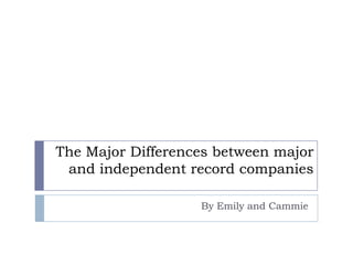 The Major Differences between major
and independent record companies
By Emily and Cammie
 