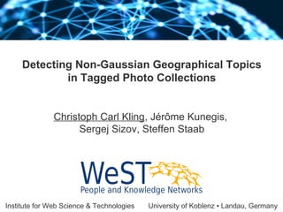 Institute for Web Science & Technologies University of Koblenz ▪ Landau, Germany
Detecting Non-Gaussian Geographical Topics
in Tagged Photo Collections
Christoph Carl Kling, Jérôme Kunegis,
Sergej Sizov, Steffen Staab
 